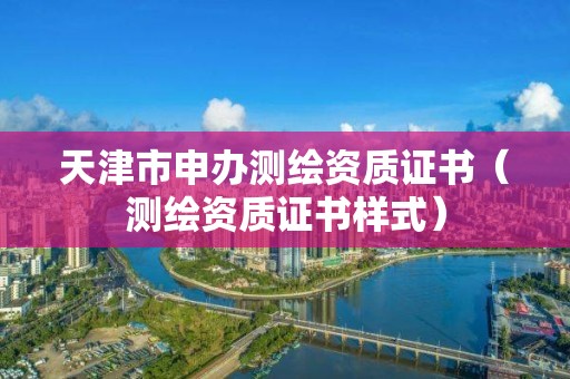 天津市申办测绘资质证书（测绘资质证书样式）