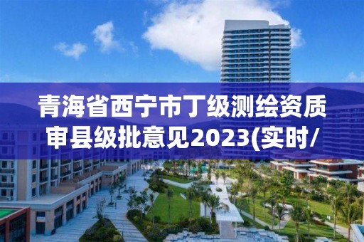 青海省西宁市丁级测绘资质审县级批意见2023(实时/更新中)