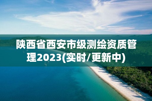 陕西省西安市级测绘资质管理2023(实时/更新中)