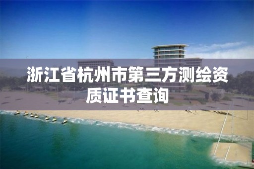 浙江省杭州市第三方测绘资质证书查询