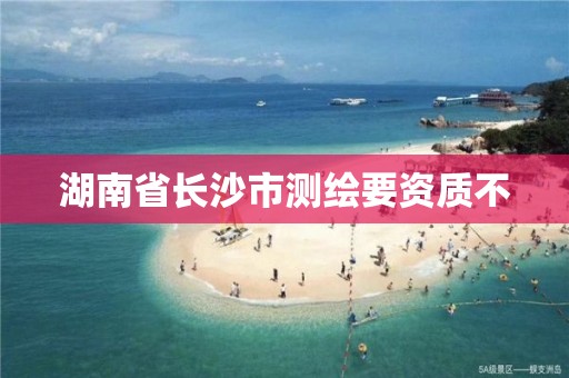 湖南省长沙市测绘要资质不