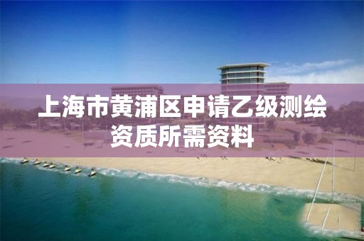 上海市黄浦区申请乙级测绘资质所需资料