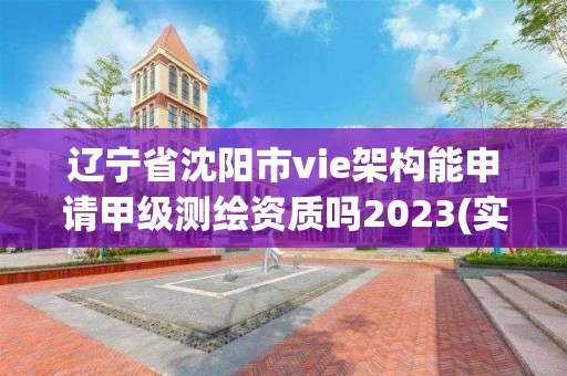 辽宁省沈阳市vie架构能申请甲级测绘资质吗2023(实时/更新中)