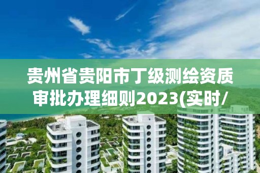 贵州省贵阳市丁级测绘资质审批办理细则2023(实时/更新中)