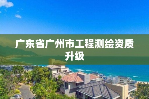 广东省广州市工程测绘资质升级