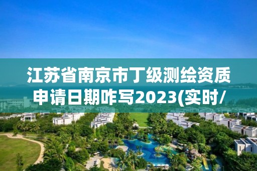 江苏省南京市丁级测绘资质申请日期咋写2023(实时/更新中)