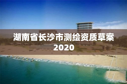 湖南省长沙市测绘资质草案2020 湖南省长沙市测绘资质草案2020