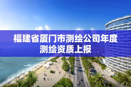 福建省厦门市测绘公司年度测绘资质上报