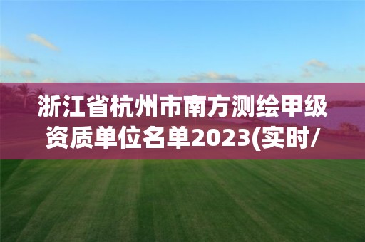 浙江省杭州市南方测绘甲级资质单位名单2023(实时/更新中)