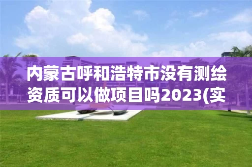 内蒙古呼和浩特市没有测绘资质可以做项目吗2023(实时/更新中) 内蒙古呼和浩特市没有测绘资质可以做项目吗2023(实时/更新中)