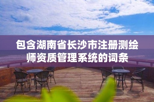 包含湖南省长沙市注册测绘师资质管理系统的词条