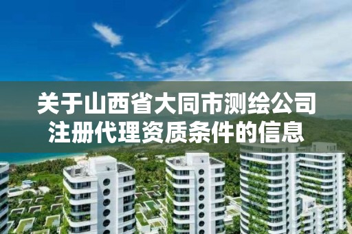 关于山西省大同市测绘公司注册代理资质条件的信息