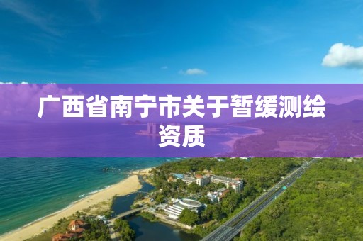 广西省南宁市关于暂缓测绘资质