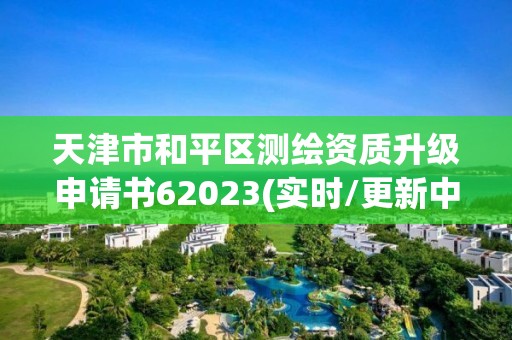 天津市和平区测绘资质升级申请书62023(实时/更新中)