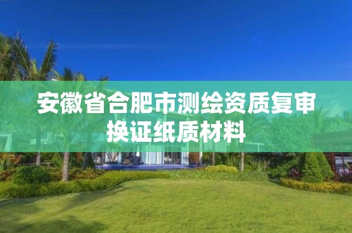 安徽省合肥市测绘资质复审换证纸质材料