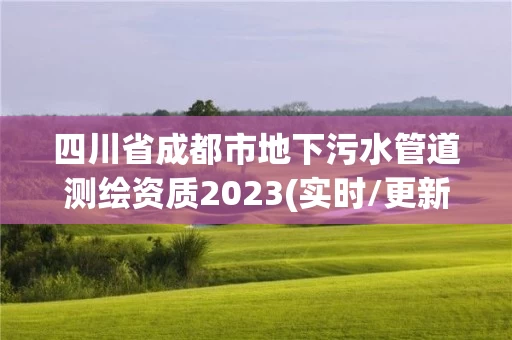 四川省成都市地下污水管道测绘资质2023(实时/更新中) 四川省成都市地下污水管道测绘资质2023(实时/更新中)