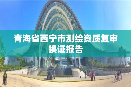 青海省西宁市测绘资质复审换证报告