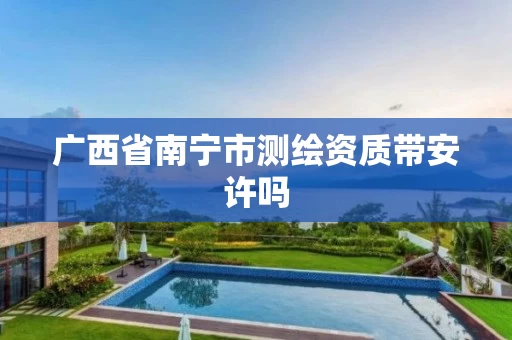 广西省南宁市测绘资质带安许吗 广西省南宁市测绘资质带安许吗
