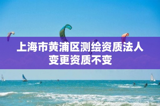 上海市黄浦区测绘资质法人变更资质不变