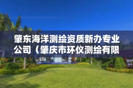 肇东海洋测绘资质新办专业公司(肇庆市环仪测绘有限公司) 肇东海洋测绘资质新办专业公司(肇庆市环仪测绘有限公司)