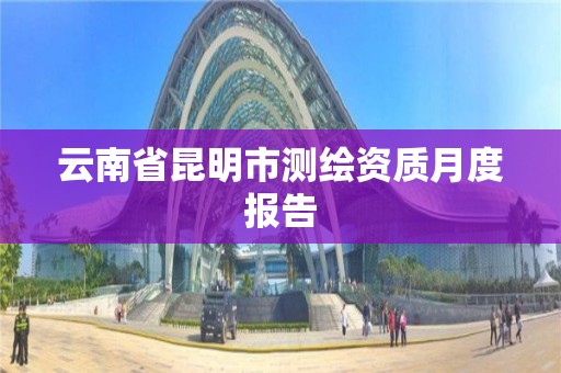 云南省昆明市测绘资质月度报告