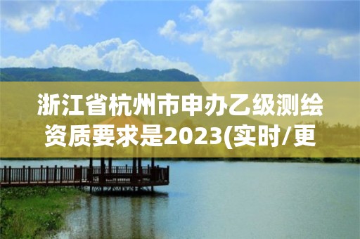 浙江省杭州市申办乙级测绘资质要求是2023(实时/更新中)