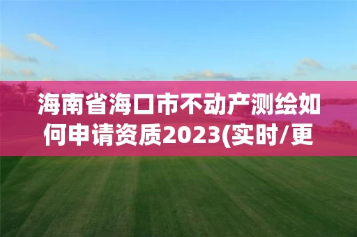 海南省海口市不动产测绘如何申请资质2023(实时/更新中) 海南省海口市不动产测绘如何申请资质2023(实时/更新中)