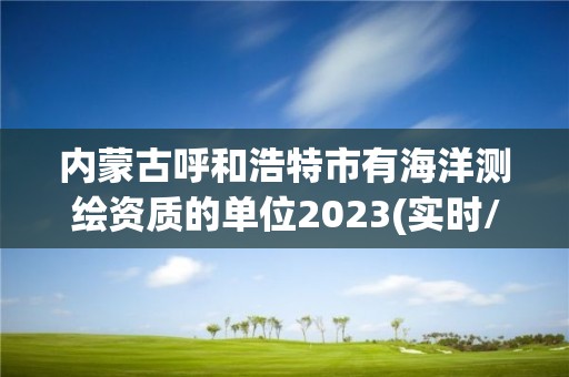 内蒙古呼和浩特市有海洋测绘资质的单位2023(实时/更新中)