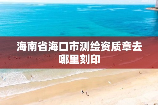 海南省海口市测绘资质章去哪里刻印