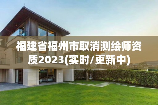 福建省福州市取消测绘师资质2023(实时/更新中)