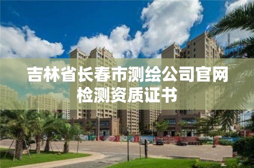 吉林省长春市测绘公司官网检测资质证书