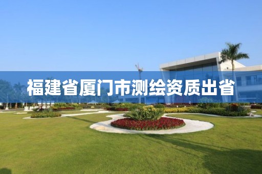 福建省厦门市测绘资质出省