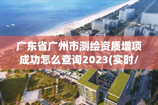 广东省广州市测绘资质增项成功怎么查询2023(实时/更新中)