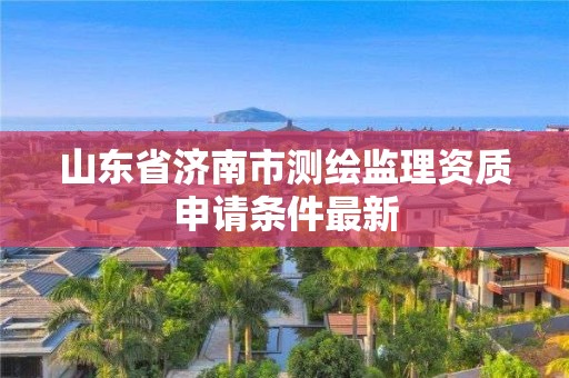 山东省济南市测绘监理资质申请条件最新