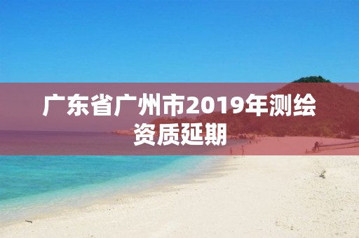 广东省广州市2019年测绘资质延期