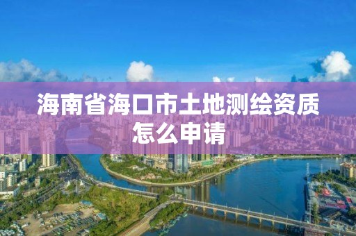 海南省海口市土地测绘资质怎么申请