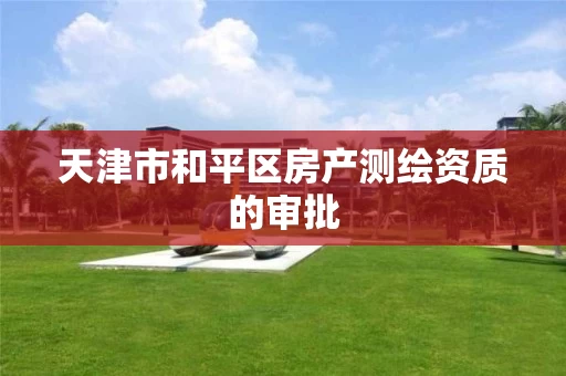 天津市和平区房产测绘资质的审批 天津市和平区房产测绘资质的审批