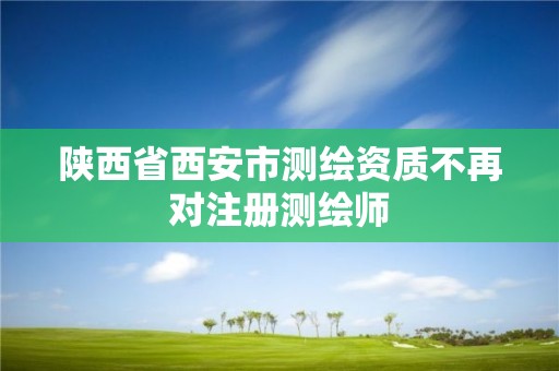 陕西省西安市测绘资质不再对注册测绘师