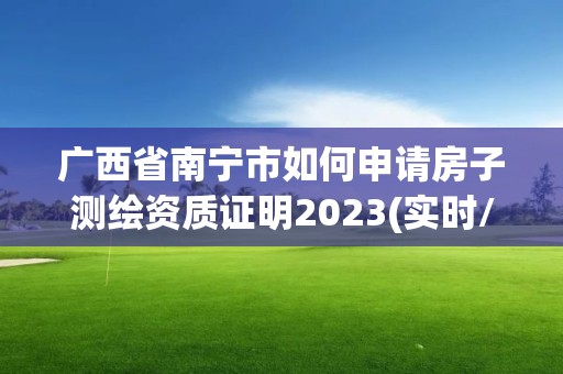 广西省南宁市如何申请房子测绘资质证明2023(实时/更新中)