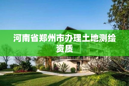 河南省郑州市办理土地测绘资质 河南省郑州市办理土地测绘资质