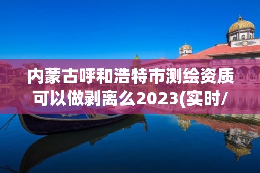 内蒙古呼和浩特市测绘资质可以做剥离么2023(实时/更新中)