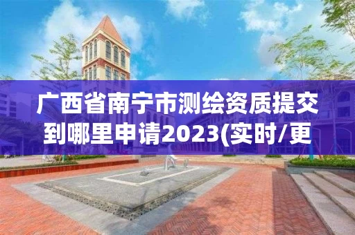 广西省南宁市测绘资质提交到哪里申请2023(实时/更新中) 广西省南宁市测绘资质提交到哪里申请2023(实时/更新中)