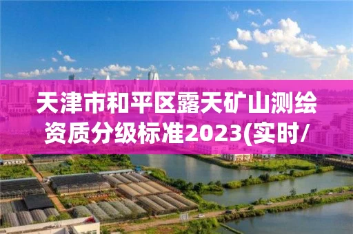 天津市和平区露天矿山测绘资质分级标准2023(实时/更新中) 天津市和平区露天矿山测绘资质分级标准2023(实时/更新中)