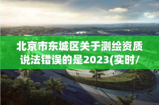 北京市东城区关于测绘资质说法错误的是2023(实时/更新中)