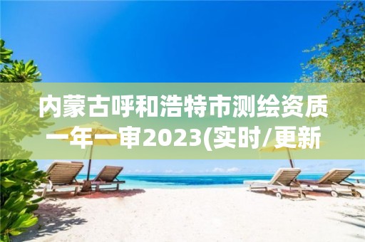 内蒙古呼和浩特市测绘资质一年一审2023(实时/更新中)