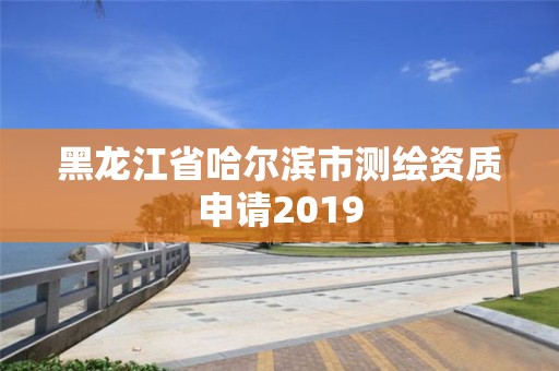 黑龙江省哈尔滨市测绘资质申请2019