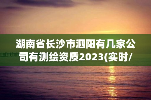 湖南省长沙市泗阳有几家公司有测绘资质2023(实时/更新中)