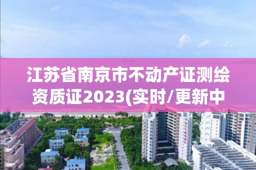 江苏省南京市不动产证测绘资质证2023(实时/更新中)