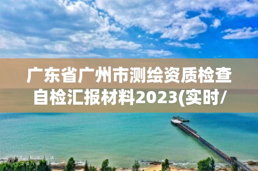 广东省广州市测绘资质检查自检汇报材料2023(实时/更新中)