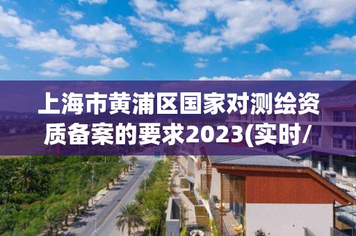 上海市黄浦区国家对测绘资质备案的要求2023(实时/更新中)